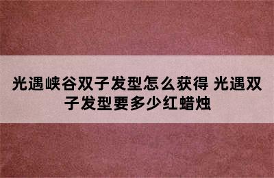 光遇峡谷双子发型怎么获得 光遇双子发型要多少红蜡烛